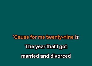 'Cause for me twenty-nine is

The year that I got

married and divorced