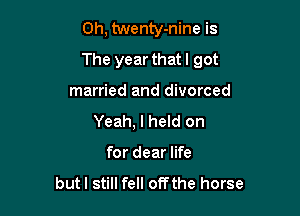 Oh, twenty-nine is

The year that I got

married and divorced
Yeah, I held on
for dear life
butl still fell off the horse