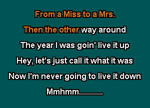 meaMmsmaMm.

Then the other way around
The year I was goin' live it up
Hey, let's just call it what it was
Now I'm never going to live it down

Mmhmm ............