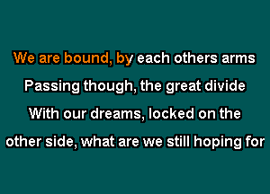 We are bound, by each others arms
Passing though, the great divide
With our dreams, locked on the

other side, what are we still hoping for