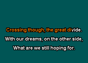 Crossing though, the great divide.

With our dreams, on the other side,

What are we still hoping for.