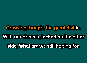 Crossing though, the great divide.
With our dreams, locked on the other

side, What are we still hoping for.