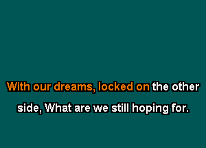 With our dreams, locked on the other

side, What are we still hoping for.