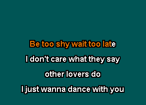 Be too shy wait too late
I don't care what they say

other lovers do

ljust wanna dance with you