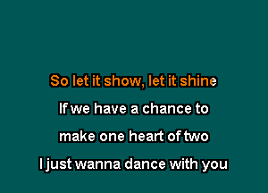 So let it show, let it shine
lfwe have a chance to

make one heart oftwo

ljust wanna dance with you