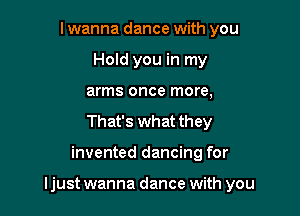 I wanna dance with you
Hold you in my
arms once more,
That's what they

invented dancing for

ljust wanna dance with you