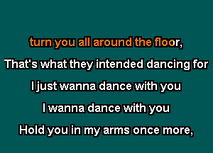 turn you all around the floor,
That's what they intended dancing for
ljust wanna dance with you
I wanna dance with you

Hold you in my arms once more,