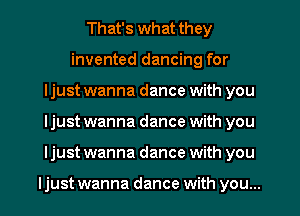 That's what they
invented dancing for
ljust wanna dance with you
ljust wanna dance with you
ljust wanna dance with you

ljust wanna dance with you...