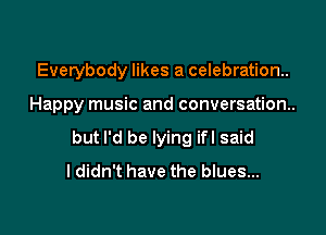 Everybody likes a celebration.

Happy music and conversation.

but I'd be lying ifl said
I didn't have the blues...