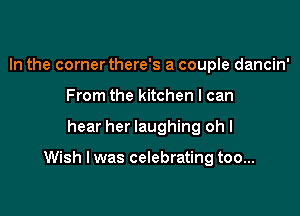 In the corner there's a couple dancin'
From the kitchen I can

hear her laughing oh I

Wish I was celebrating too...