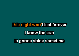 this night won't last forever

I know the sun

is gonna shine sometime