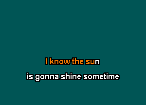 I know the sun

is gonna shine sometime