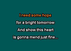 I need some hope
for a bright tomorrow

And show this heart

is gonna mend just fine...