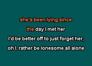 she's been lying since

the dayl met her

I'd be better offto just forget her,

oh I. rather be lonesome all alone