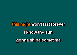 this night won't last forever

I know the sun

gonna shine sometime