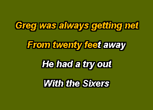 Greg was always getting net

From twenty feet away

He had a try out

With the Sixers