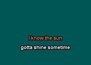 I know the sun

gotta shine sometime