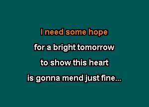 I need some hope
for a bright tomorrow

to show this heart

is gonna mend just fine...