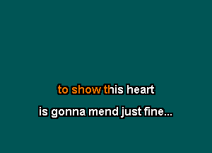 to show this heart

is gonna mendjust fine...