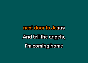 next door to Jesus

And tell the angels,

I'm coming home