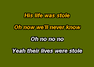 His Iife was stoIe
011 now we '1! never know

0!) no no no

Yeah their Iives were stole