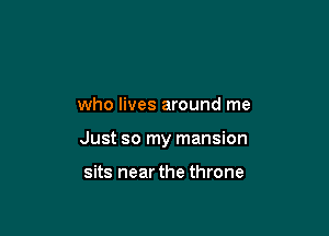 who lives around me

Just so my mansion

sits near the throne