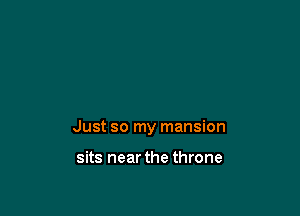 Just so my mansion

sits near the throne