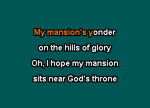 My mansion's yonder

on the hills of glory

Oh, I hope my mansion

sits near God's throne