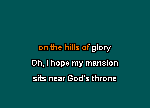 on the hills of glory

Oh, I hope my mansion

sits near God's throne