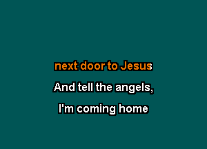 next door to Jesus

And tell the angels,

I'm coming home