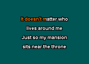 It doesn't matter who

lives around me

Just so my mansion

sits near the throne
