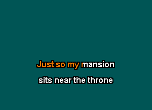 Just so my mansion

sits near the throne