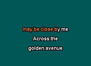 may be close by me

Across the

golden avenue