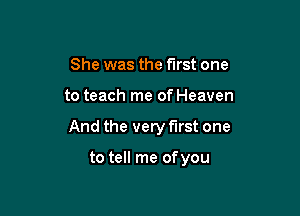 She was the first one

to teach me of Heaven

And the very first one

to tell me of you