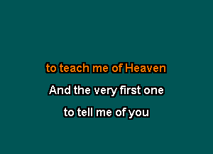 to teach me of Heaven

And the very first one

to tell me of you
