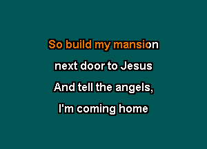 So build my mansion

next door to Jesus

And tell the angels,

I'm coming home