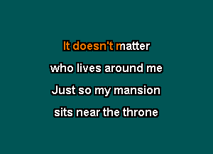 It doesn't matter

who lives around me

Just so my mansion

sits near the throne