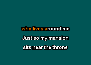 who lives around me

Just so my mansion

sits near the throne
