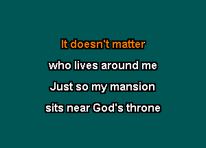 It doesn't matter

who lives around me

Just so my mansion

sits near God's throne