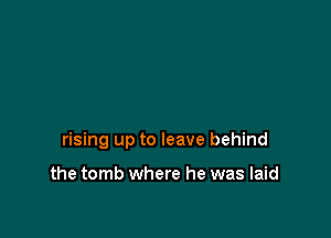 rising up to leave behind

the tomb where he was laid