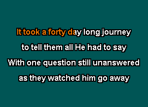 It took a fOIty day long journey
to tell them all He had to say
With one question still unanswered

as they watched him go away