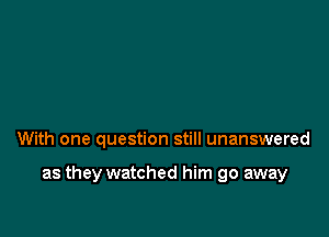 With one question still unanswered

as they watched him go away