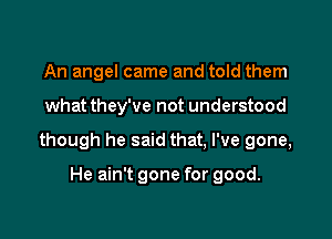 An angel came and told them

what they've not understood

though he said that, I've gone,

He ain't gone for good.