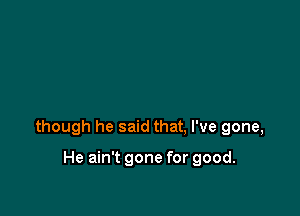 though he said that, I've gone,

He ain't gone for good.