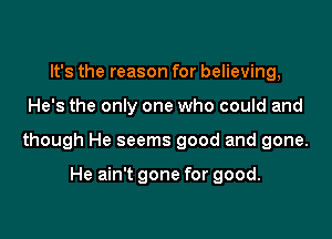 It's the reason for believing,

He's the only one who could and

though He seems good and gone.

He ain't gone for good.