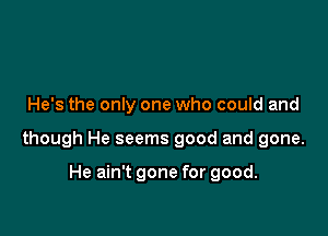 He's the only one who could and

though He seems good and gone.

He ain't gone for good.