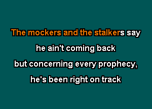 The mockers and the stalkers say

he ain't coming back

but concerning every prophecy,

he's been right on track