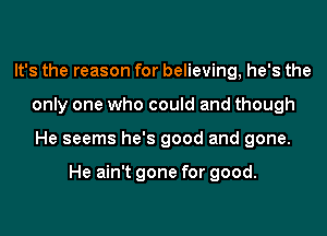 It's the reason for believing, he's the
only one who could and though
He seems he's good and gone.

He ain't gone for good.