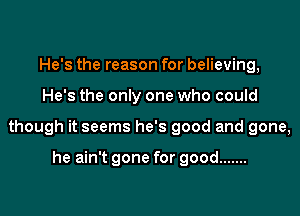 He's the reason for believing,

He's the only one who could

though it seems he's good and gone,

he ain't gone for good .......