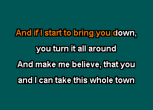 And ifl start to bring you down,

you turn it all around

And make me believe, that you

and I can take this whole town